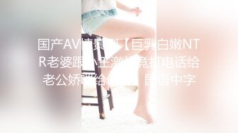 国产AV情景剧【巨乳白嫩NTR老婆跟小王激战竟打电话给老公娇喘给他听】国语中字