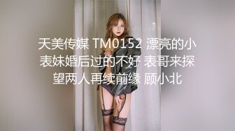 天美传媒 TM0152 漂亮的小表妹婚后过的不好 表哥来探望两人再续前缘 顾小北