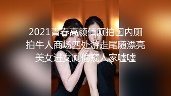 2021青春高颜值厕拍国内厕拍牛人商场四处游走尾随漂亮美女进女厕偷窥人家嘘嘘