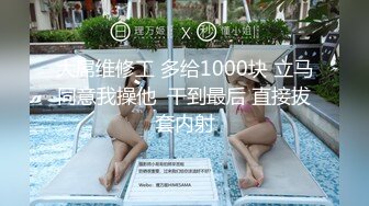 大屌维修工 多给1000块 立马同意我操他  干到最后 直接拔套内射