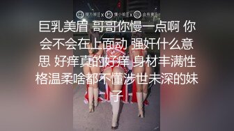 巨乳美眉 哥哥你慢一点啊 你会不会在上面动 强奸什么意思 好痒真的好痒 身材丰满性格温柔啥都不懂涉世未深的妹子