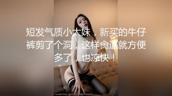 短发气质小太妹，新买的牛仔裤剪了个洞，这样肏逼就方便多了，也凉快！