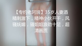 【专约老阿姨】35岁人妻酒精刺激下，精神小伙开干，风骚妩媚，骚姐姐浪劲十足，超清画质