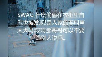 SWAG 什麽偷偷在衣柜里自慰也被发现!是人家的淫叫声太大吗 哎呀那哥哥可以不要跟别人说吗...