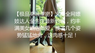 【极品高端泄密】火爆全网嫖妓达人金先生最新约炮，约丰满美女酒店做爱，换了几个姿势猛猛地肏，这肉感十足！