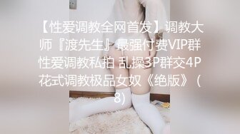 【性爱调教全网首发】调教大师『渡先生』最强付费VIP群性爱调教私拍 乱操3P群交4P花式调教极品女奴《绝版》 (8)