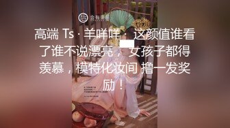 高端 Ts · 羊咩咩 ·  这颜值谁看了谁不说漂亮， 女孩子都得羡慕，模特化妆间 撸一发奖励！