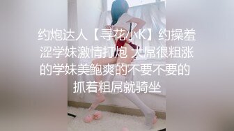 约炮达人【寻花小K】约操羞涩学妹激情打炮 大屌很粗涨的学妹美鲍爽的不要不要的 抓着粗屌就骑坐