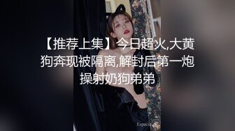 【推荐上集】今日超火,大黄狗奔现被隔离,解封后第一炮操射奶狗弟弟