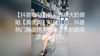 【抖音福利】极品蜂腰大奶御姐【真优美】风骚妩媚，抖音热门舞曲信手拈来，大奶阴毛浓密！ (15)