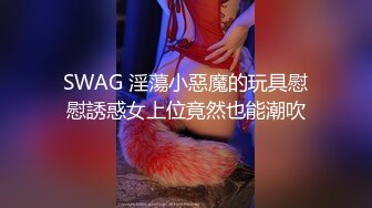 SWAG 淫蕩小惡魔的玩具慰慰誘惑女上位竟然也能潮吹