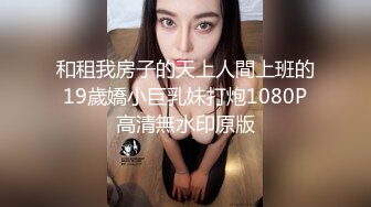 和租我房子的天上人間上班的19歲嬌小巨乳妹打炮1080P高清無水印原版