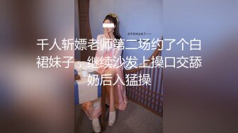 千人斩嫖老师第二场约了个白裙妹子，继续沙发上操口交舔奶后入猛操