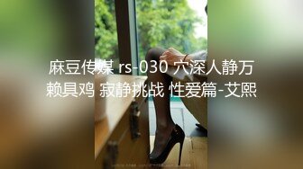 麻豆传媒 rs-030 穴深人静万赖具鸡 寂静挑战 性爱篇-艾熙