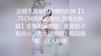 近期下海身材最棒的女神【175CM高挑的身材 顶级大长腿】连体黑丝美腿，就是奶子有点小，大大的眼睛，极品翘臀，让人秒硬