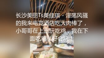 长沙美丽Ts美佳琪 - 淫荡风骚的我来电竞酒店吃大肉棒了，小哥哥在上面玩吃鸡，我在下面吃鸡，好会玩！