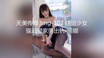 天美传媒 tmg-102 捷运少女强迫爱家男出轨-丽娜