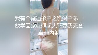 我有个骚逼弟弟之饥渴弟弟一放学回家就翘起大臀要我无套草他内射