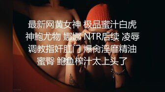 最新网黄女神 极品蜜汁白虎神鲍尤物 娜娜 NTR后续 凌辱调教指奸肛门 爆肏淫靡精油蜜臀 鲍鱼榨汁太上头了