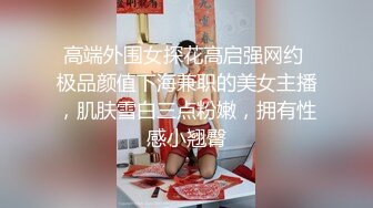 高端外围女探花高启强网约 极品颜值下海兼职的美女主播，肌肤雪白三点粉嫩，拥有性感小翘臀