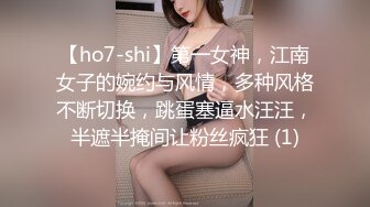 【ho7-shi】第一女神，江南女子的婉约与风情，多种风格不断切换，跳蛋塞逼水汪汪，半遮半掩间让粉丝疯狂 (1)