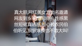 真大胆,网红美女为出名邀请网友到乡下田间啪啪,性感黑丝短裙真诱惑,担心被农民伯伯听见,狠狠爆操也不敢大叫!