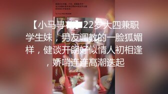 【小马寻花】22岁大四兼职学生妹，男友调教的一脸狐媚样，健谈开朗好似情人初相逢，娇喘连连高潮迭起