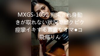 MXGS-1092 拘束され身動きが取れない狀況でビクビク痙攣イキする素直なオマ●コ 飛鳥りん