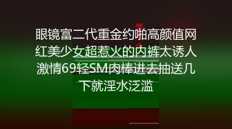 眼镜富二代重金约啪高颜值网红美少女超惹火的内裤太诱人激情69轻SM肉棒进去抽送几下就淫水泛滥