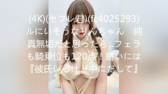 (4K)(セフレ君)(fc4025293)ルにいそうなりんちゃん　純真無垢だと思ったら...フェラも騎乗位も120点！終いには『彼氏いるけど中にだして』