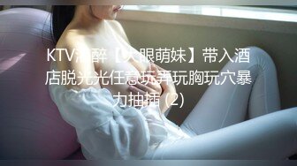 KTV灌醉【大眼萌妹】带入酒店脱光光任意玩弄玩胸玩穴暴力抽插 (2)