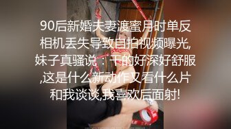 90后新婚夫妻渡蜜月时单反相机丢失导致自拍视频曝光,妹子真骚说：干的好深好舒服,这是什么新动作又看什么片和我谈谈,我喜欢后面射!