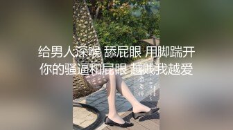 给男人深喉 舔屁眼 用脚踹开你的骚逼和屁眼 越贱我越爱