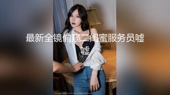 最新全镜偷窥二闺蜜服务员嘘嘘