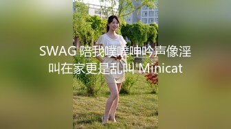 SWAG 陪我噗噗呻吟声像淫叫在家更是乱叫 Minicat