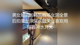 美女如云的韩国商场女厕全景后拍美女尿尿长腿美女喜欢用脚踢冲水开关