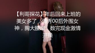 【利哥探花】年后回来上班的美女多了，清秀00后外围女神，胸大腰细，数完现金激情开操