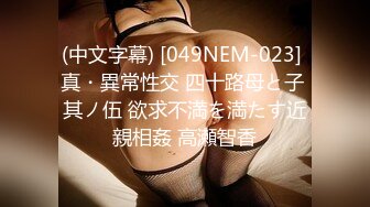 (中文字幕) [049NEM-023] 真・異常性交 四十路母と子 其ノ伍 欲求不満を満たす近親相姦 高瀬智香