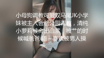 小母狗调教可爱双马尾JK小学妹被主人爸爸公园调教，清纯小萝莉被肏出白浆，被艹的时候喊爸爸 唔～喜欢被男人操