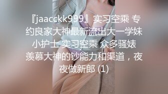 『jaacckk999』实习空乘 专约良家大神最新流出大一学妹 小护士 实习空乘 众多骚婊 羡慕大神的钞能力和渠道，夜夜做新郎 (1)