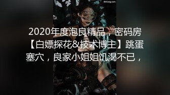 2020年度泡良精品，密码房【白嫖探花&技术博主】跳蛋塞穴，良家小姐姐饥渴不已，