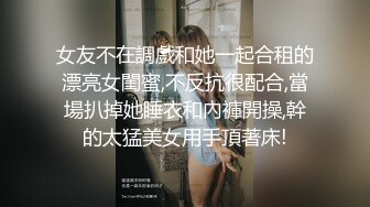 女友不在調戲和她一起合租的漂亮女閨蜜,不反抗很配合,當場扒掉她睡衣和內褲開操,幹的太猛美女用手頂著床!