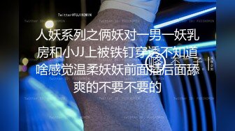 人妖系列之俩妖对一男一妖乳房和小JJ上被铁钉穿透不知道啥感觉温柔妖妖前面插后面舔爽的不要不要的