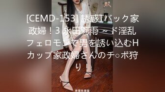 [CEMD-153] 誘惑Tバック家政婦！3 永田莉雨 ～ド淫乱フェロモンで男を誘い込むHカップ家政婦さんのチ○ポ狩り！