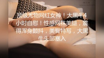 顶级尤物网红女神！大黑牛4小时自慰！性感网袜美腿，震得浑身颤抖，美臀特写，大黑牛头部塞入