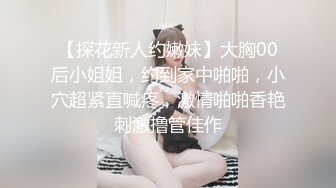 【探花新人约嫩妹】大胸00后小姐姐，约到家中啪啪，小穴超紧直喊疼，激情啪啪香艳刺激撸管佳作