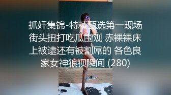 抓奸集锦-特精甄选第一现场街头扭打吃瓜围观 赤裸裸床上被逮还有被割屌的 各色良家女神狼狈瞬间 (280)