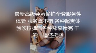 最新高级会所偷拍全套服务性体验 服务真不错 各种超爽体验吹拉弹唱各种舔裹操完 干的一逼还挺骚