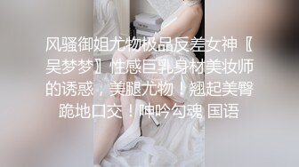 风骚御姐尤物极品反差女神〖吴梦梦〗性感巨乳身材美妆师的诱惑，美腿尤物！翘起美臀跪地口交！呻吟勾魂 国语