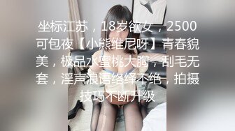 坐标江苏，18岁欲女，2500可包夜【小熊维尼呀】青春貌美，极品水蜜桃大胸，刮毛无套，淫声浪语络绎不绝，拍摄技巧不断升级